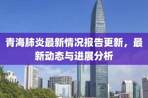 青海肺炎最新情况报告更新，最新动态与进展分析