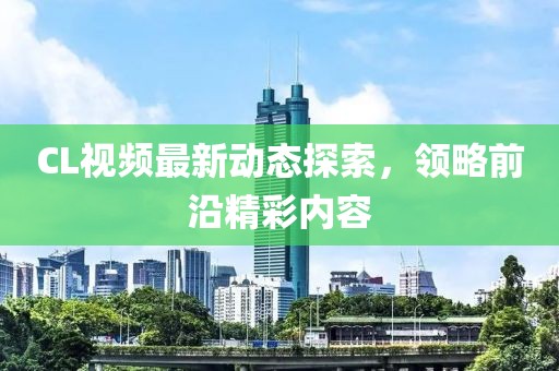 CL视频最新动态探索，领略前沿精彩内容