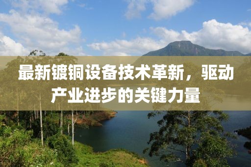 最新镀铜设备技术革新，驱动产业进步的关键力量