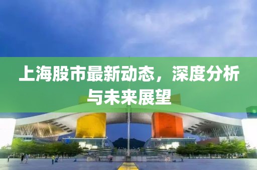 上海股市最新动态，深度分析与未来展望