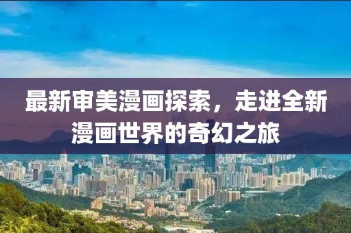 最新审美漫画探索，走进全新漫画世界的奇幻之旅