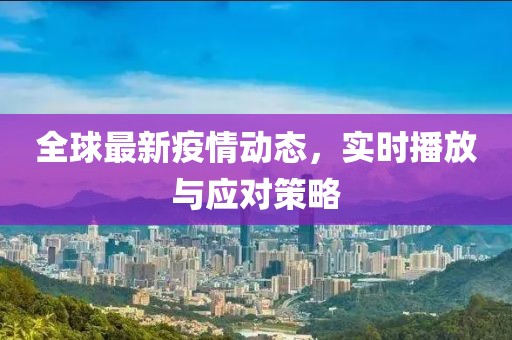 全球最新疫情动态，实时播放与应对策略