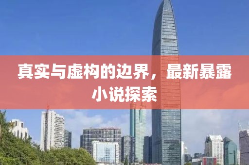 真实与虚构的边界，最新暴露小说探索