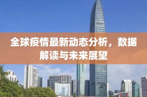 全球疫情最新动态分析，数据解读与未来展望