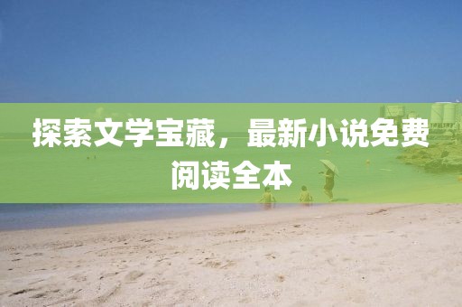 探索文学宝藏，最新小说免费阅读全本