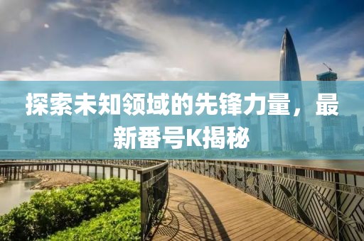 探索未知领域的先锋力量，最新番号K揭秘