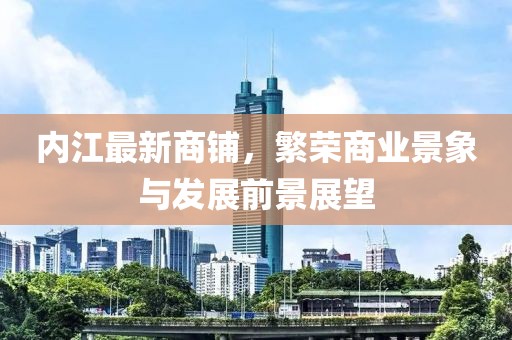 内江最新商铺，繁荣商业景象与发展前景展望