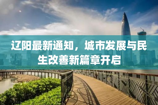 辽阳最新通知，城市发展与民生改善新篇章开启