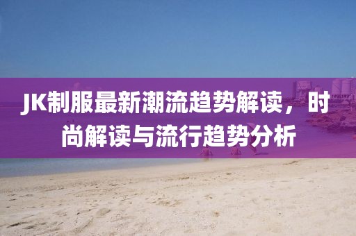 JK制服最新潮流趋势解读，时尚解读与流行趋势分析