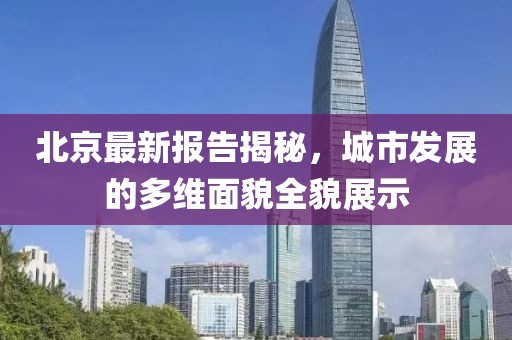 北京最新报告揭秘，城市发展的多维面貌全貌展示