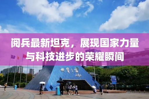 阅兵最新坦克，展现国家力量与科技进步的荣耀瞬间
