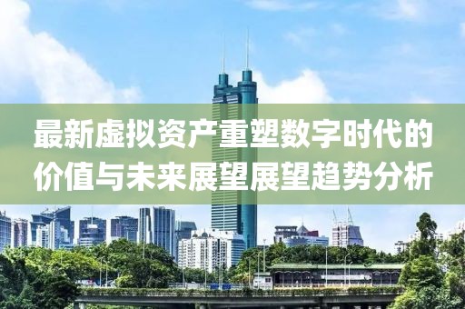 最新虚拟资产重塑数字时代的价值与未来展望展望趋势分析