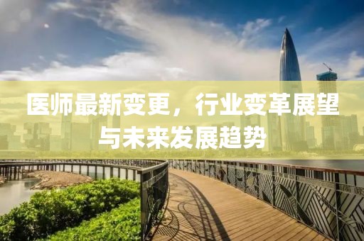 医师最新变更，行业变革展望与未来发展趋势