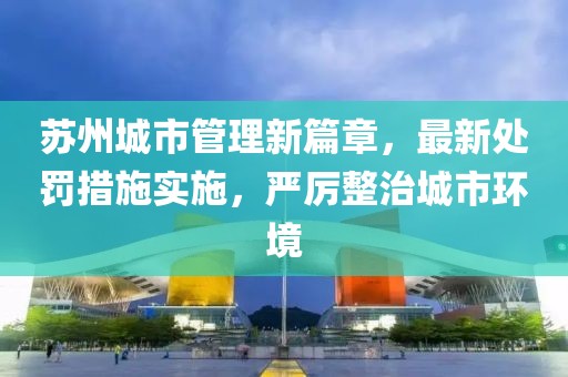 苏州城市管理新篇章，最新处罚措施实施，严厉整治城市环境