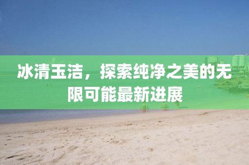 冰清玉洁，探索纯净之美的无限可能最新进展