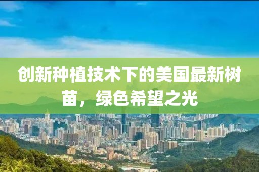 创新种植技术下的美国最新树苗，绿色希望之光