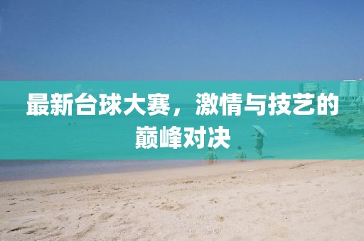 最新台球大赛，激情与技艺的巅峰对决