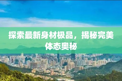探索最新身材极品，揭秘完美体态奥秘