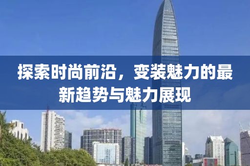 探索时尚前沿，变装魅力的最新趋势与魅力展现