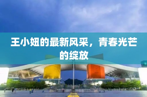 王小妞的最新风采，青春光芒的绽放