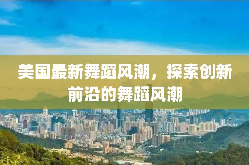 美国最新舞蹈风潮，探索创新前沿的舞蹈风潮