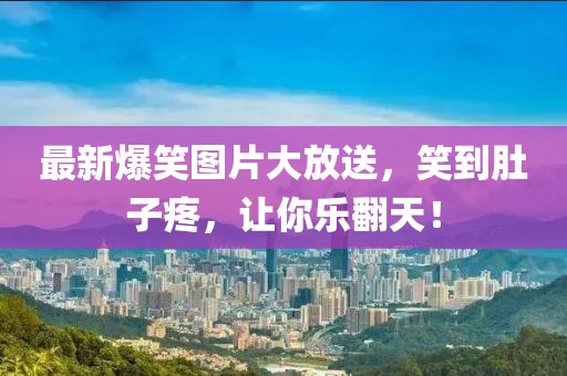 最新爆笑图片大放送，笑到肚子疼，让你乐翻天！