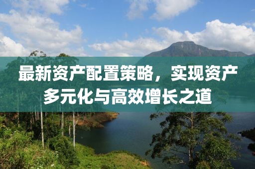 最新资产配置策略，实现资产多元化与高效增长之道