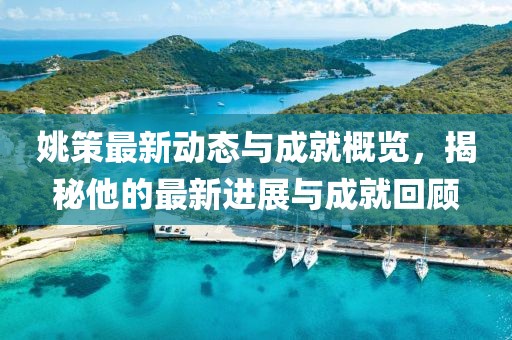 姚策最新动态与成就概览，揭秘他的最新进展与成就回顾