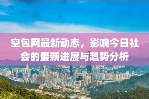 空包网最新动态，影响今日社会的最新进展与趋势分析
