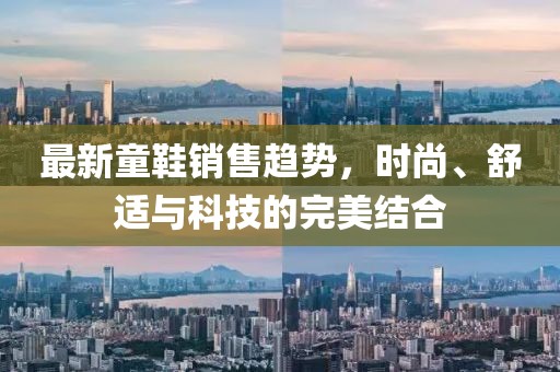 最新童鞋销售趋势，时尚、舒适与科技的完美结合