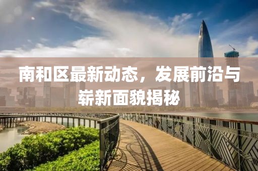 南和区最新动态，发展前沿与崭新面貌揭秘