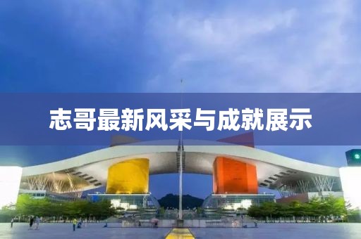 志哥最新风采与成就展示