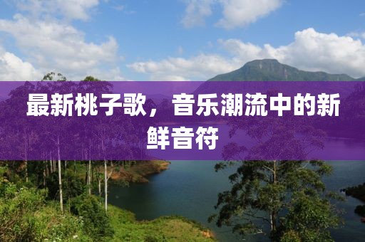 最新桃子歌，音乐潮流中的新鲜音符