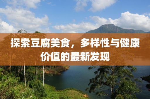探索豆腐美食，多样性与健康价值的最新发现