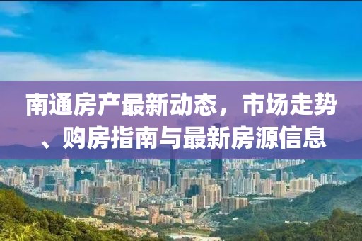 南通房产最新动态，市场走势、购房指南与最新房源信息
