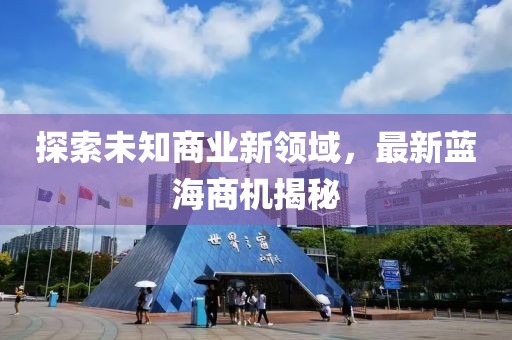 探索未知商业新领域，最新蓝海商机揭秘