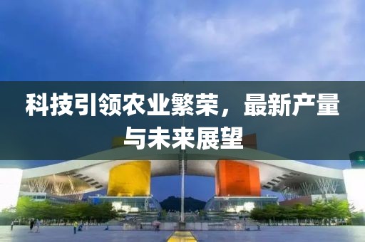 科技引领农业繁荣，最新产量与未来展望