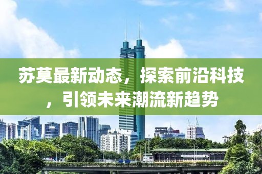 苏莫最新动态，探索前沿科技，引领未来潮流新趋势