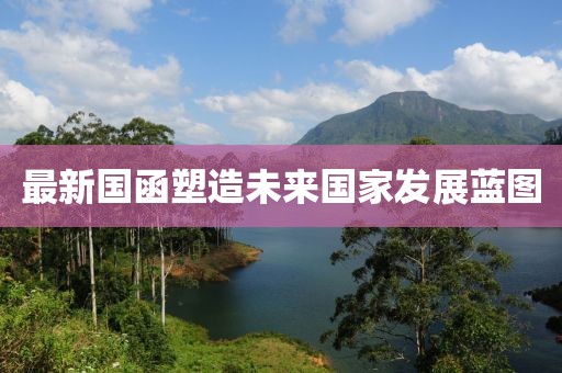 最新国函塑造未来国家发展蓝图