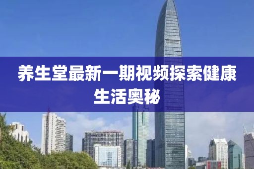 养生堂最新一期视频探索健康生活奥秘
