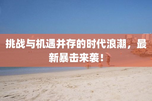 挑战与机遇并存的时代浪潮，最新暴击来袭！