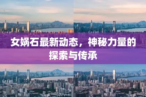 女娲石最新动态，神秘力量的探索与传承