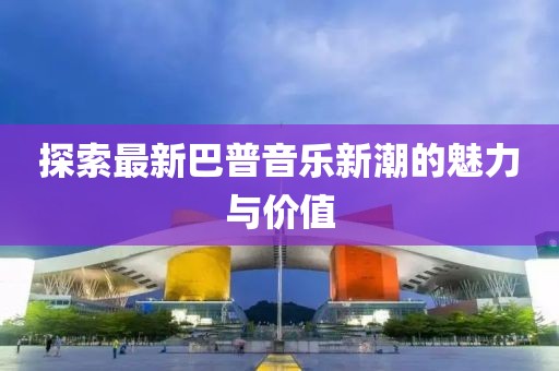 探索最新巴普音乐新潮的魅力与价值