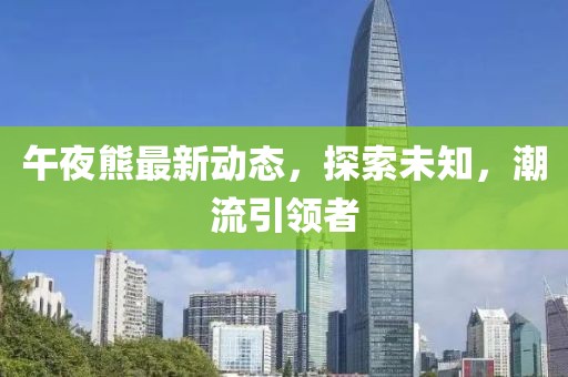 午夜熊最新动态，探索未知，潮流引领者