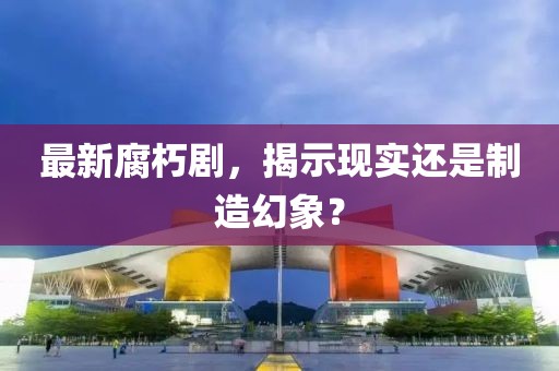 最新腐朽剧，揭示现实还是制造幻象？