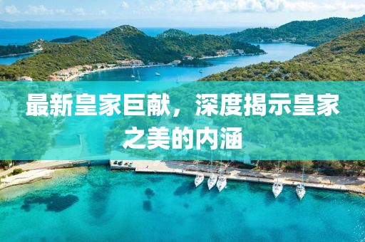 最新皇家巨献，深度揭示皇家之美的内涵