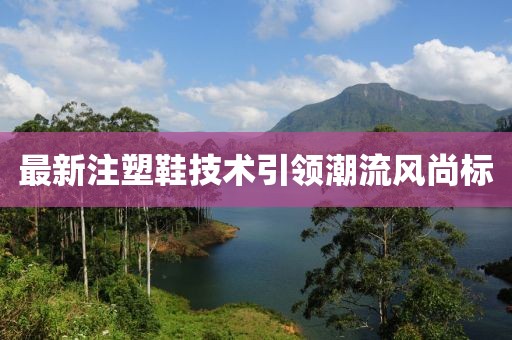 最新注塑鞋技术引领潮流风尚标