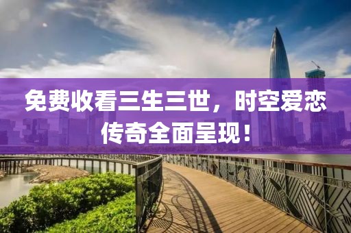 免费收看三生三世，时空爱恋传奇全面呈现！