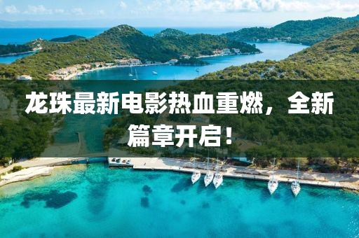 龙珠最新电影热血重燃，全新篇章开启！