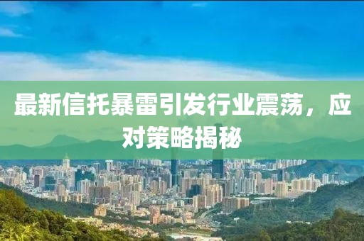 最新信托暴雷引发行业震荡，应对策略揭秘